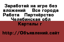 Заработай на игре без вложений! - Все города Работа » Партнёрство   . Челябинская обл.,Карталы г.